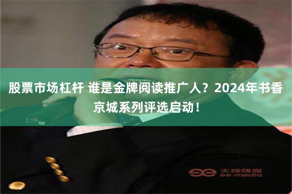 股票市场杠杆 谁是金牌阅读推广人？2024年书香京城系列评选启动！