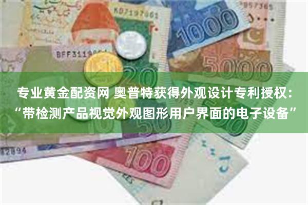 专业黄金配资网 奥普特获得外观设计专利授权：“带检测产品视觉外观图形用户界面的电子设备”