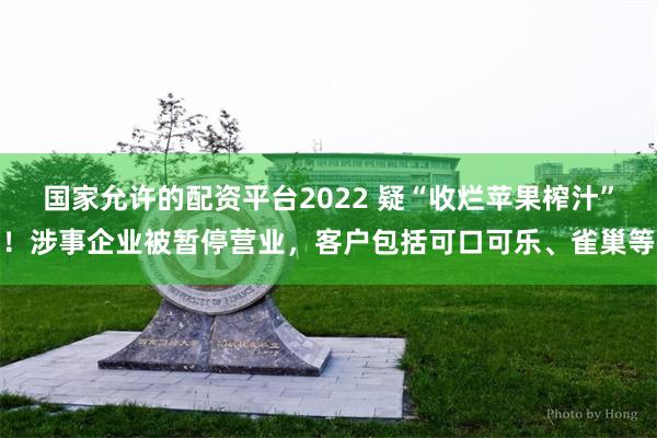 国家允许的配资平台2022 疑“收烂苹果榨汁”！涉事企业被暂停营业，客户包括可口可乐、雀巢等