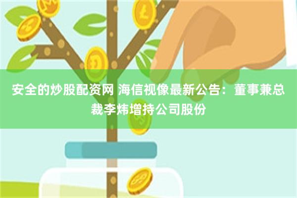 安全的炒股配资网 海信视像最新公告：董事兼总裁李炜增持公司股份