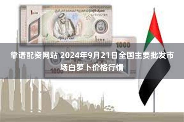 靠谱配资网站 2024年9月21日全国主要批发市场白萝卜价格行情