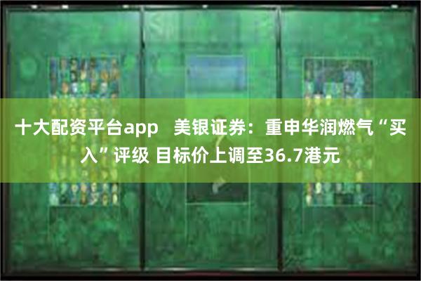 十大配资平台app   美银证券：重申华润燃气“买入”评级 目标价上调至36.7港元