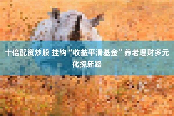 十倍配资炒股 挂钩“收益平滑基金”养老理财多元化探新路