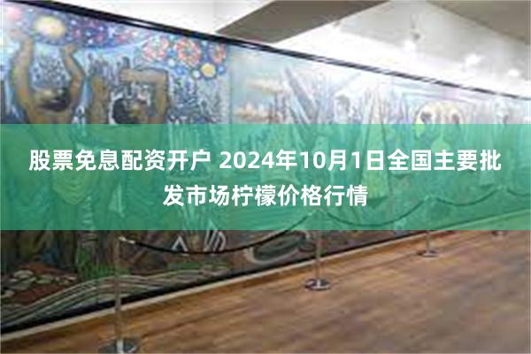 股票免息配资开户 2024年10月1日全国主要批发市场柠檬价格行情