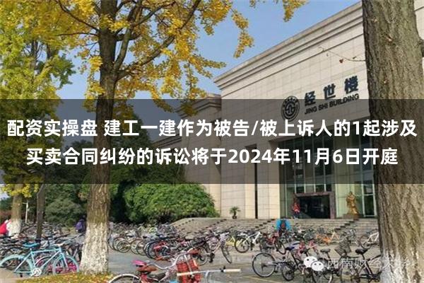 配资实操盘 建工一建作为被告/被上诉人的1起涉及买卖合同纠纷的诉讼将于2024年11月6日开庭