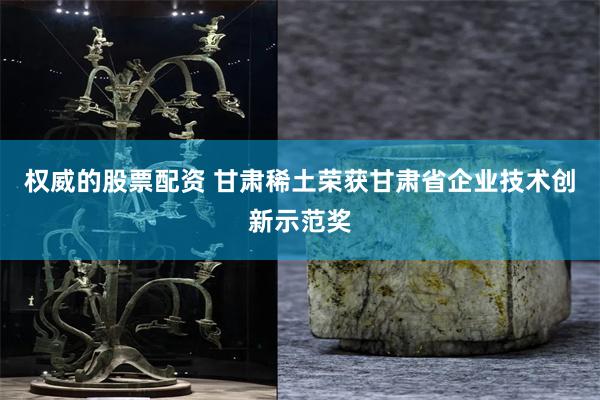 权威的股票配资 甘肃稀土荣获甘肃省企业技术创新示范奖