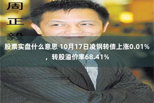 股票实盘什么意思 10月17日凌钢转债上涨0.01%，转股溢价率68.41%