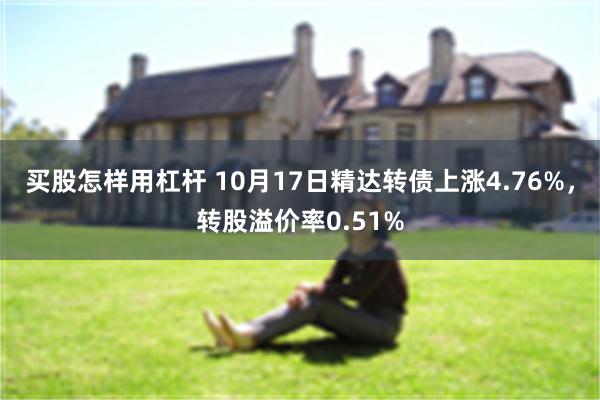 买股怎样用杠杆 10月17日精达转债上涨4.76%，转股溢价率0.51%