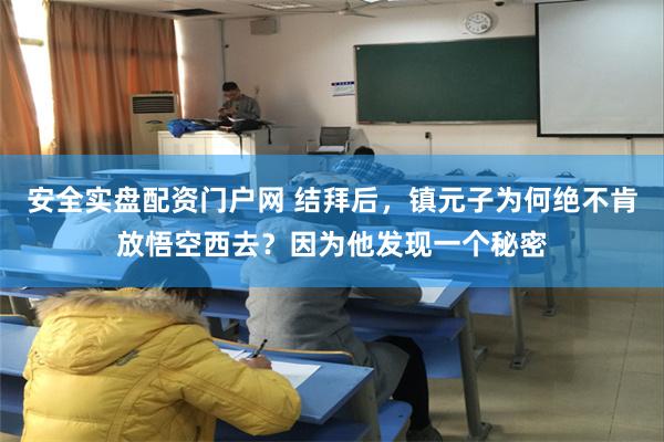 安全实盘配资门户网 结拜后，镇元子为何绝不肯放悟空西去？因为他发现一个秘密