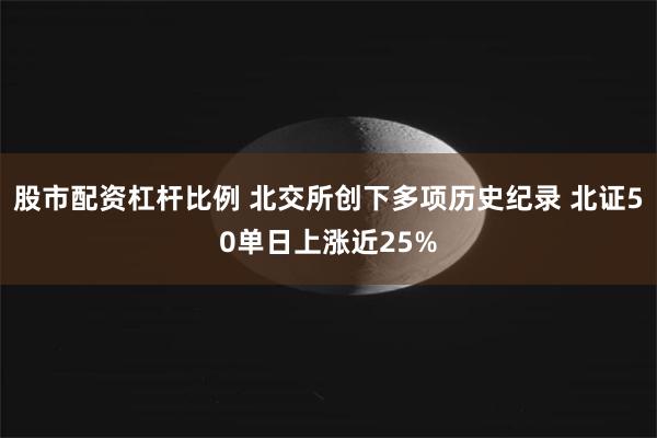 股市配资杠杆比例 北交所创下多项历史纪录 北证50单日上涨近25%