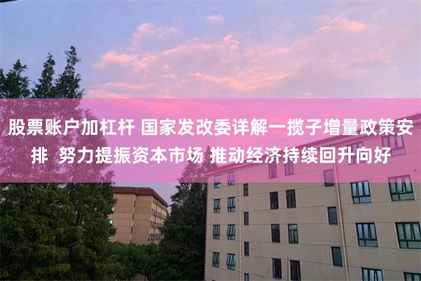 股票账户加杠杆 国家发改委详解一揽子增量政策安排  努力提振资本市场 推动经济持续回升向好