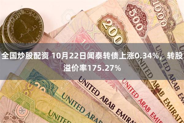 全国炒股配资 10月22日闻泰转债上涨0.34%，转股溢价率175.27%