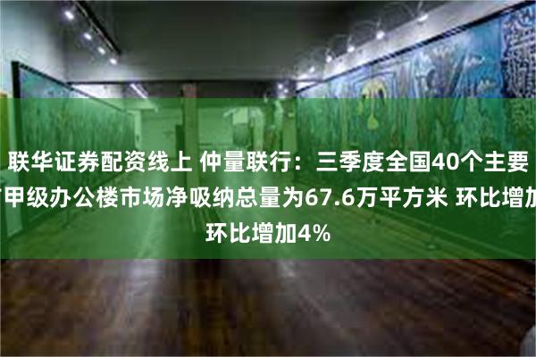 联华证券配资线上 仲量联行：三季度全国40个主要城市甲级办公楼市场净吸纳总量为67.6万平方米 环比增加4%