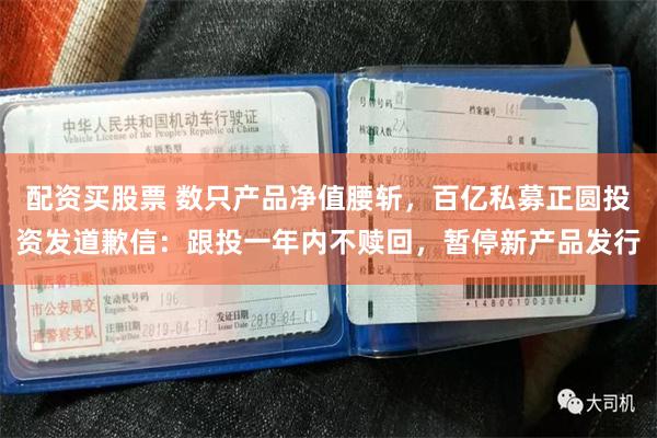 配资买股票 数只产品净值腰斩，百亿私募正圆投资发道歉信：跟投一年内不赎回，暂停新产品发行