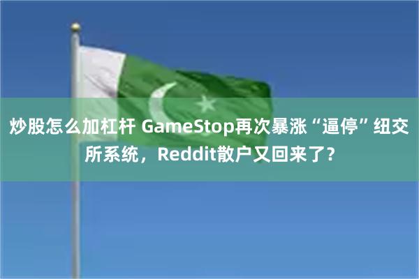 炒股怎么加杠杆 GameStop再次暴涨“逼停”纽交所系统，Reddit散户又回来了？