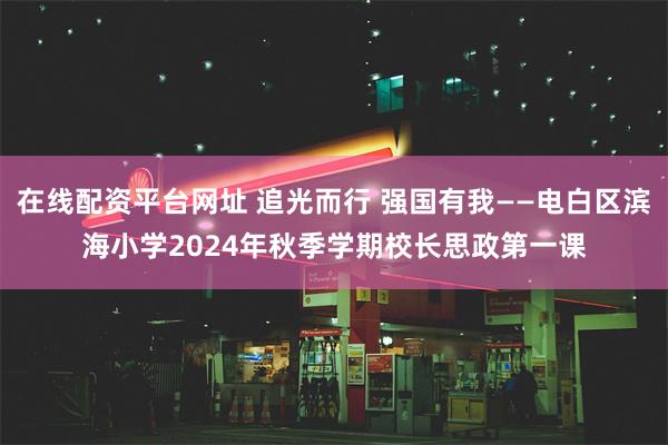 在线配资平台网址 追光而行 强国有我——电白区滨海小学2024年秋季学期校长思政第一课