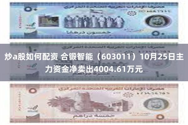 炒a股如何配资 合锻智能（603011）10月25日主力资金净卖出4004.61万元