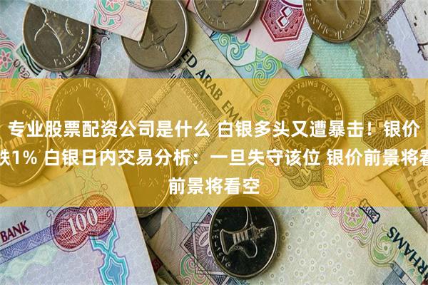 专业股票配资公司是什么 白银多头又遭暴击！银价大跌1% 白银日内交易分析：一旦失守该位 银价前景将看空