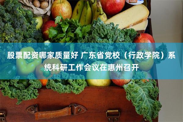 股票配资哪家质量好 广东省党校（行政学院）系统科研工作会议在惠州召开