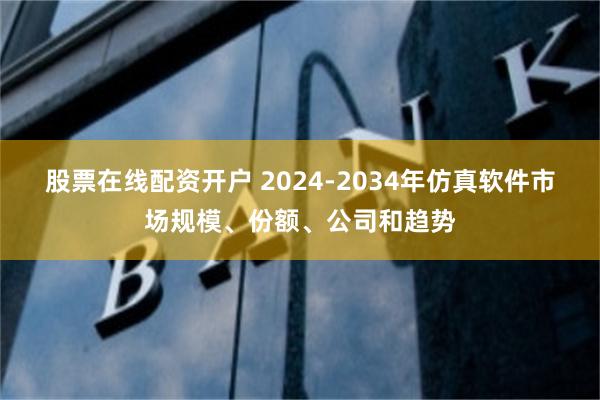 股票在线配资开户 2024-2034年仿真软件市场规模、份额、公司和趋势