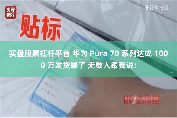 实盘股票杠杆平台 华为 Pura 70 系列达成 1000 万发货量了 无数人跟我说：