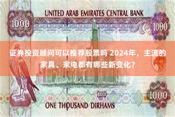 证券投资顾问可以推荐股票吗 2024年，主流的家具、家电都有哪些新变化？