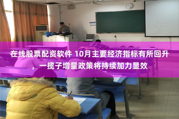 在线股票配资软件 10月主要经济指标有所回升，一揽子增量政策将持续加力显效