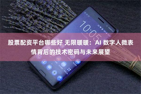 股票配资平台哪些好 无限暖暖：AI 数字人微表情背后的技术密码与未来展望