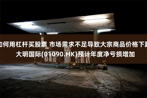 如何用杠杆买股票 市场需求不足导致大宗商品价格下跌  大明国际(01090.HK)预计年度净亏损增加