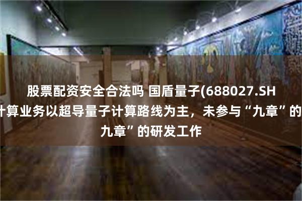 股票配资安全合法吗 国盾量子(688027.SH)：量子计算业务以超导量子计算路线为主，未参与“九章”的研发工作