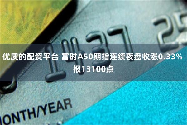 优质的配资平台 富时A50期指连续夜盘收涨0.33% 报13100点