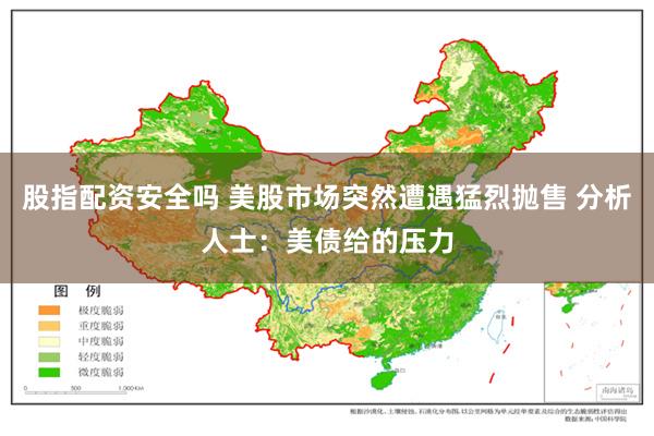 股指配资安全吗 美股市场突然遭遇猛烈抛售 分析人士：美债给的压力