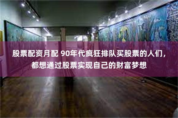 股票配资月配 90年代疯狂排队买股票的人们，都想通过股票实现自己的财富梦想