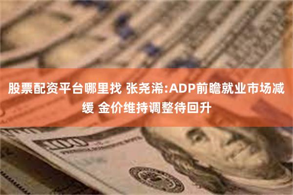 股票配资平台哪里找 张尧浠:ADP前瞻就业市场减缓 金价维持调整待回升