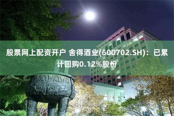 股票网上配资开户 舍得酒业(600702.SH)：已累计回购0.12%股份