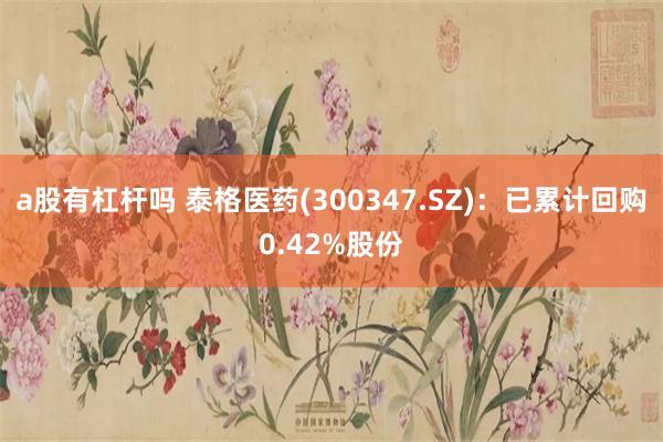 a股有杠杆吗 泰格医药(300347.SZ)：已累计回购0.42%股份