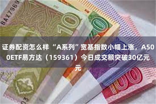 证券配资怎么样 “A系列”宽基指数小幅上涨，A500ETF易方达（159361）今日成交额突破30亿元