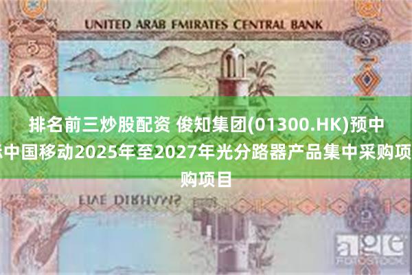 排名前三炒股配资 俊知集团(01300.HK)预中标中国移动2025年至2027年光分路器产品集中采购项目