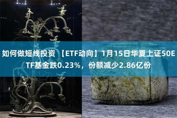 如何做短线投资 【ETF动向】1月15日华夏上证50ETF基金跌0.23%，份额减少2.86亿份