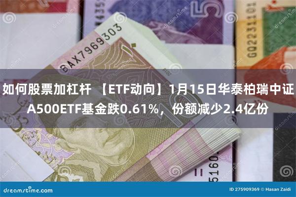 如何股票加杠杆 【ETF动向】1月15日华泰柏瑞中证A500ETF基金跌0.61%，份额减少2.4亿份