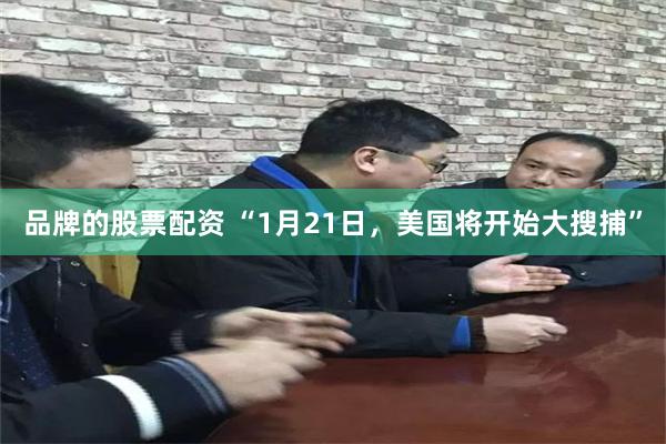 品牌的股票配资 “1月21日，美国将开始大搜捕”