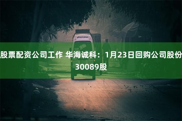 股票配资公司工作 华海诚科：1月23日回购公司股份30089股