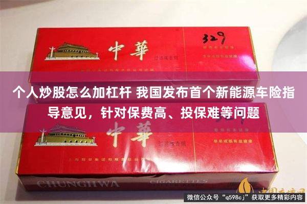 个人炒股怎么加杠杆 我国发布首个新能源车险指导意见，针对保费高、投保难等问题