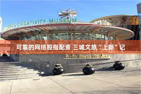 可靠的网络股指配资 三城文旅“上新”记