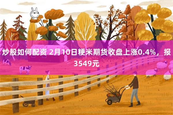 炒股如何配资 2月10日粳米期货收盘上涨0.4%，报3549元