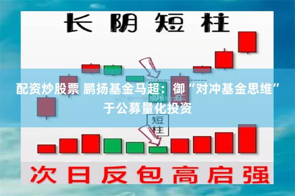 配资炒股票 鹏扬基金马超：御“对冲基金思维”于公募量化投资