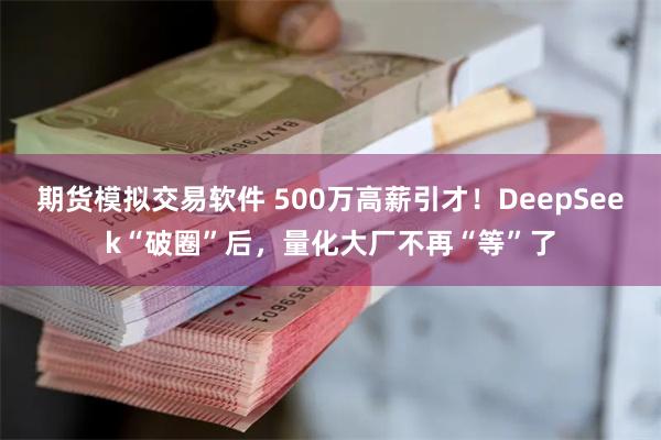 期货模拟交易软件 500万高薪引才！DeepSeek“破圈”后，量化大厂不再“等”了