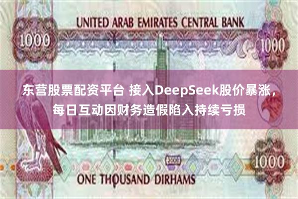 东营股票配资平台 接入DeepSeek股价暴涨，每日互动因财务造假陷入持续亏损