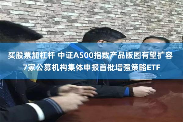 买股票加杠杆 中证A500指数产品版图有望扩容 7家公募机构集体申报首批增强策略ETF