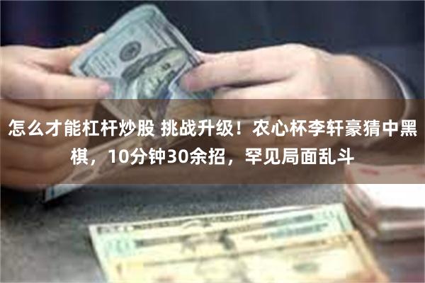 怎么才能杠杆炒股 挑战升级！农心杯李轩豪猜中黑棋，10分钟30余招，罕见局面乱斗